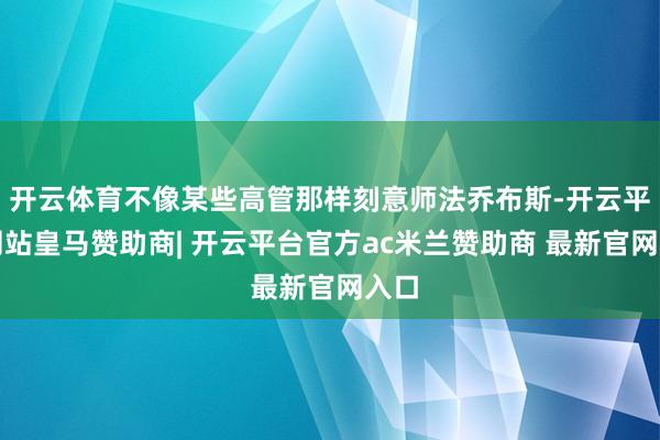 开云体育不像某些高管那样刻意师法乔布斯-开云平台网站皇马赞助商| 开云平台官方ac米兰赞助商 最新官网入口