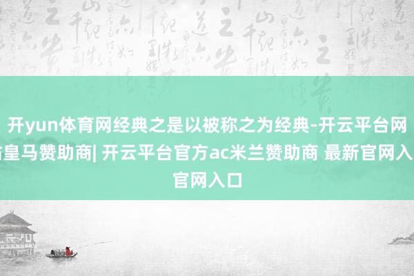 开yun体育网经典之是以被称之为经典-开云平台网站皇马赞助商| 开云平台官方ac米兰赞助商 最新官网入口