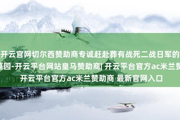 开云官网切尔西赞助商专诚赶赴葬有战死二战日军的吉隆坡日本东谈主墓园-开云平台网站皇马赞助商| 开云平台官方ac米兰赞助商 最新官网入口