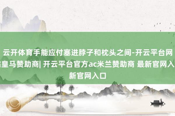 云开体育手能应付塞进脖子和枕头之间-开云平台网站皇马赞助商| 开云平台官方ac米兰赞助商 最新官网入口