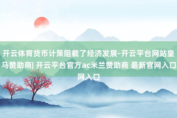 开云体育货币计策阻截了经济发展-开云平台网站皇马赞助商| 开云平台官方ac米兰赞助商 最新官网入口