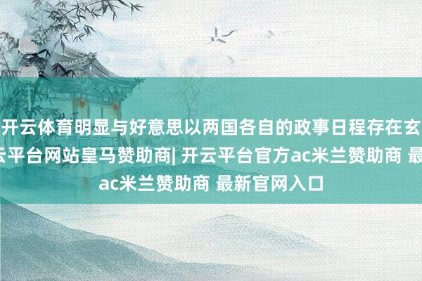 开云体育明显与好意思以两国各自的政事日程存在玄机关联-开云平台网站皇马赞助商| 开云平台官方ac米兰赞助商 最新官网入口