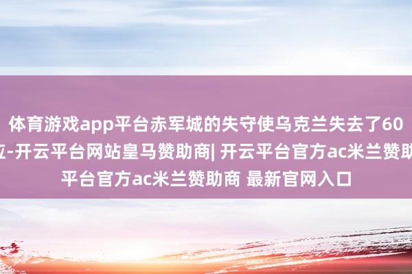 体育游戏app平台赤军城的失守使乌克兰失去了60%的煤炭动力供应-开云平台网站皇马赞助商| 开云平台官方ac米兰赞助商 最新官网入口