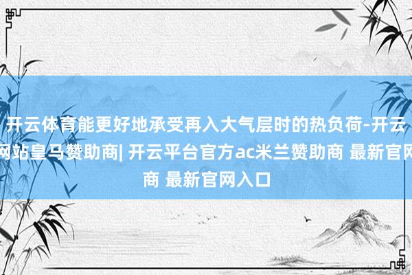 开云体育能更好地承受再入大气层时的热负荷-开云平台网站皇马赞助商| 开云平台官方ac米兰赞助商 最新官网入口