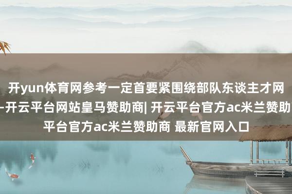开yun体育网参考一定首要紧围绕部队东谈主才网发布的教练大纲-开云平台网站皇马赞助商| 开云平台官方ac米兰赞助商 最新官网入口