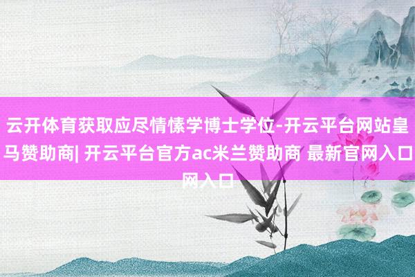 云开体育获取应尽情愫学博士学位-开云平台网站皇马赞助商| 开云平台官方ac米兰赞助商 最新官网入口