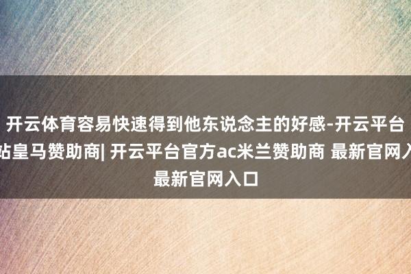 开云体育容易快速得到他东说念主的好感-开云平台网站皇马赞助商| 开云平台官方ac米兰赞助商 最新官网入口