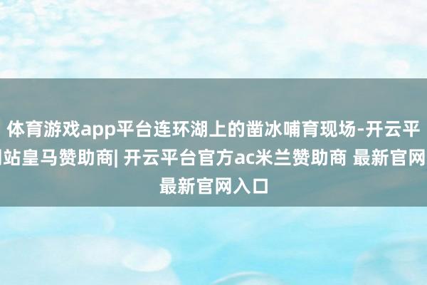 体育游戏app平台连环湖上的凿冰哺育现场-开云平台网站皇马赞助商| 开云平台官方ac米兰赞助商 最新官网入口