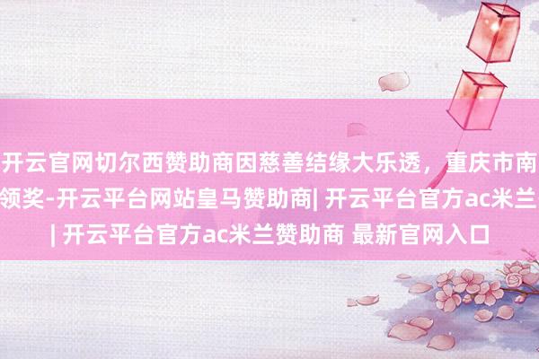 开云官网切尔西赞助商因慈善结缘大乐透，重庆市南岸区一等奖得主现身领奖-开云平台网站皇马赞助商| 开云平台官方ac米兰赞助商 最新官网入口