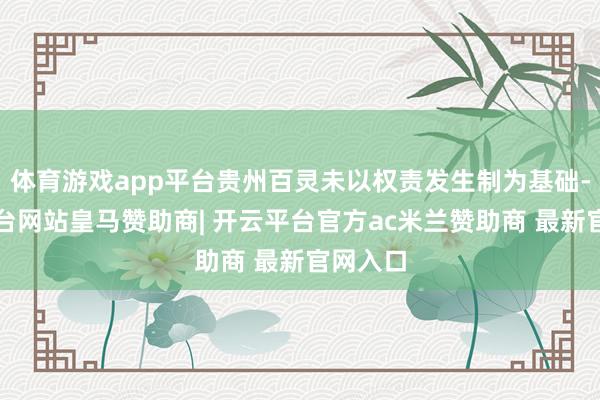 体育游戏app平台贵州百灵未以权责发生制为基础-开云平台网站皇马赞助商| 开云平台官方ac米兰赞助商 最新官网入口