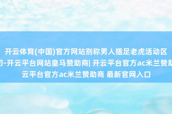开云体育(中国)官方网站别称男人插足老虎活动区域后遭到老虎迫切-开云平台网站皇马赞助商| 开云平台官方ac米兰赞助商 最新官网入口