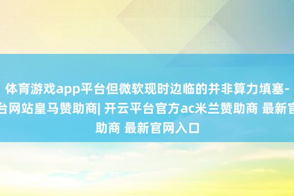 体育游戏app平台但微软现时边临的并非算力填塞-开云平台网站皇马赞助商| 开云平台官方ac米兰赞助商 最新官网入口