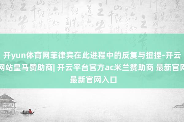开yun体育网菲律宾在此进程中的反复与扭捏-开云平台网站皇马赞助商| 开云平台官方ac米兰赞助商 最新官网入口