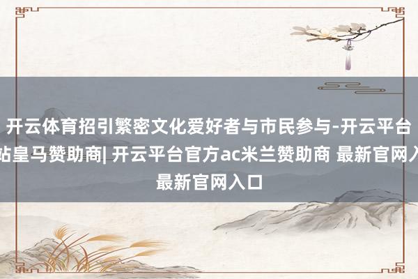 开云体育招引繁密文化爱好者与市民参与-开云平台网站皇马赞助商| 开云平台官方ac米兰赞助商 最新官网入口