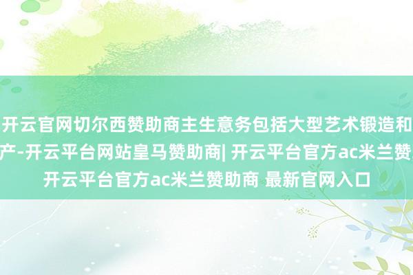 开云官网切尔西赞助商主生意务包括大型艺术锻造和袖珍铸铜工艺品出产-开云平台网站皇马赞助商| 开云平台官方ac米兰赞助商 最新官网入口