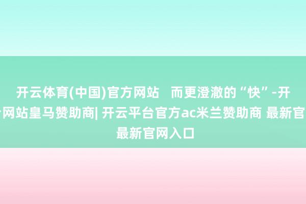 开云体育(中国)官方网站   而更澄澈的“快”-开云平台网站皇马赞助商| 开云平台官方ac米兰赞助商 最新官网入口