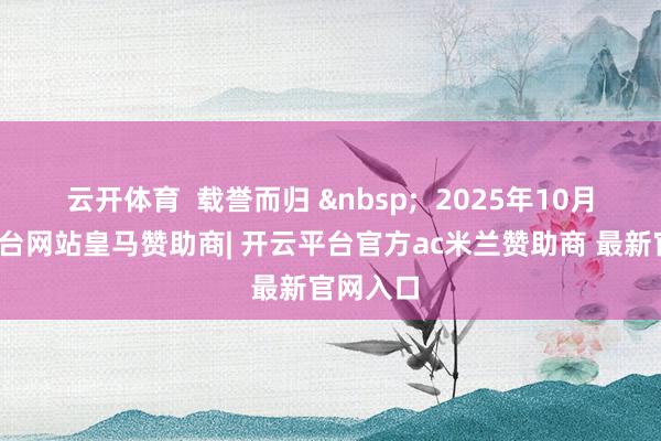 云开体育  载誉而归 &nbsp;  2025年10月-开云平台网站皇马赞助商| 开云平台官方ac米兰赞助商 最新官网入口