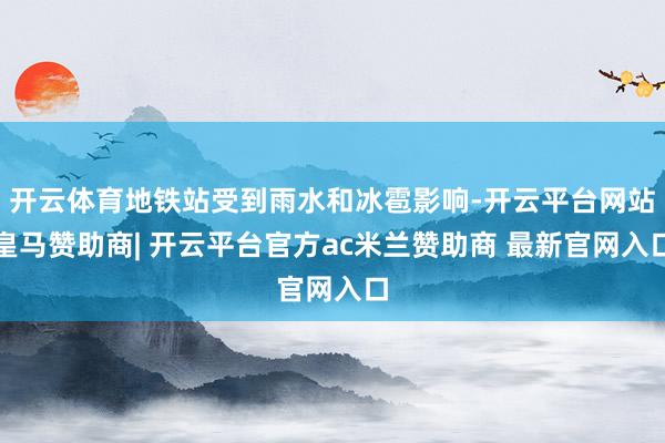 开云体育地铁站受到雨水和冰雹影响-开云平台网站皇马赞助商| 开云平台官方ac米兰赞助商 最新官网入口