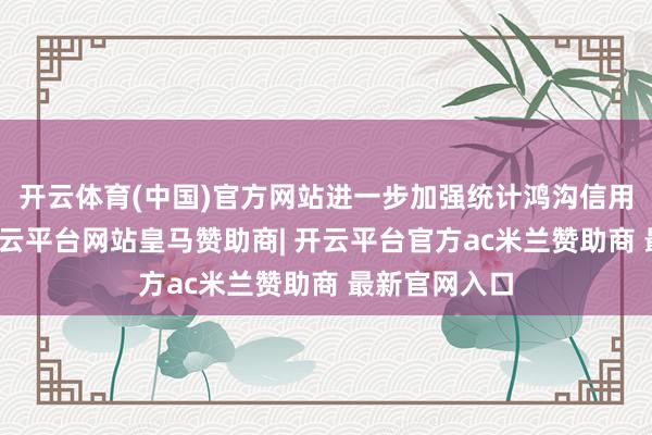 开云体育(中国)官方网站进一步加强统计鸿沟信用体系建设-开云平台网站皇马赞助商| 开云平台官方ac米兰赞助商 最新官网入口