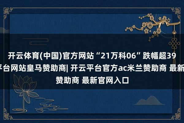 开云体育(中国)官方网站“21万科06”跌幅超39%-开云平台网站皇马赞助商| 开云平台官方ac米兰赞助商 最新官网入口