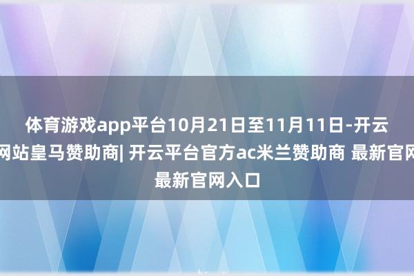 体育游戏app平台10月21日至11月11日-开云平台网站皇马赞助商| 开云平台官方ac米兰赞助商 最新官网入口