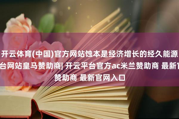 开云体育(中国)官方网站蚀本是经济增长的经久能源-开云平台网站皇马赞助商| 开云平台官方ac米兰赞助商 最新官网入口
