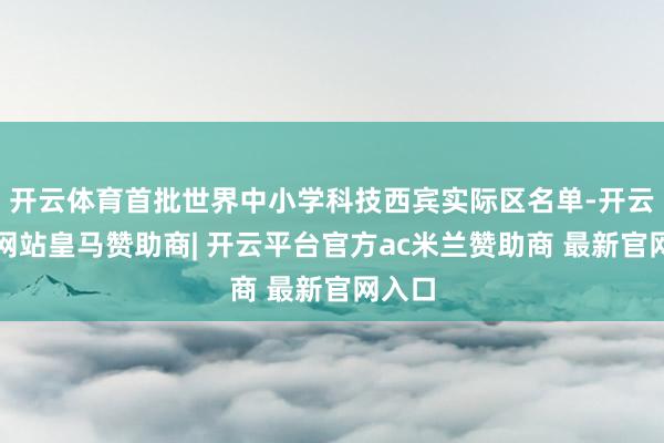 开云体育首批世界中小学科技西宾实际区名单-开云平台网站皇马赞助商| 开云平台官方ac米兰赞助商 最新官网入口