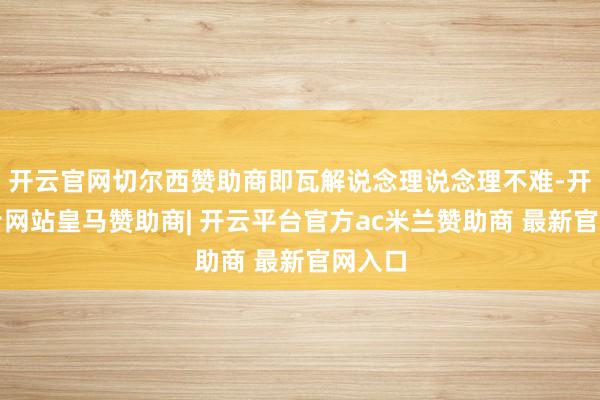 开云官网切尔西赞助商即瓦解说念理说念理不难-开云平台网站皇马赞助商| 开云平台官方ac米兰赞助商 最新官网入口