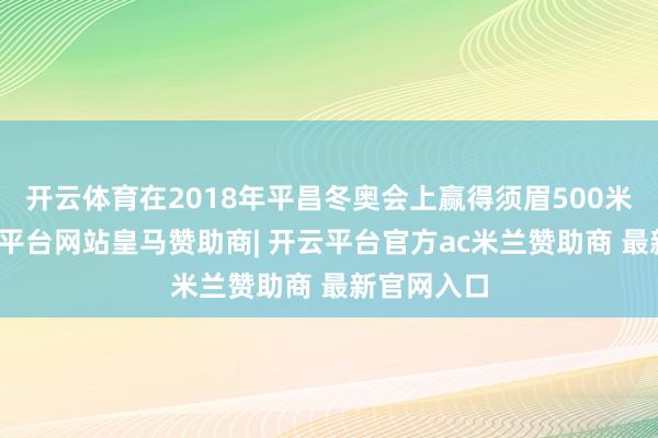 开云体育在2018年平昌冬奥会上赢得须眉500米金牌-开云平台网站皇马赞助商| 开云平台官方ac米兰赞助商 最新官网入口