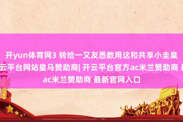 开yun体育网3 转给一又友悉数用这和共享小圭臬共享雷同-开云平台网站皇马赞助商| 开云平台官方ac米兰赞助商 最新官网入口
