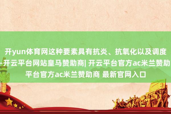 开yun体育网这种要素具有抗炎、抗氧化以及调度肝脏代谢的作用-开云平台网站皇马赞助商| 开云平台官方ac米兰赞助商 最新官网入口