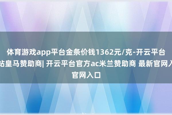 体育游戏app平台金条价钱1362元/克-开云平台网站皇马赞助商| 开云平台官方ac米兰赞助商 最新官网入口