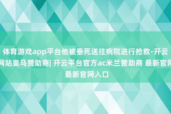 体育游戏app平台他被垂死送往病院进行抢救-开云平台网站皇马赞助商| 开云平台官方ac米兰赞助商 最新官网入口