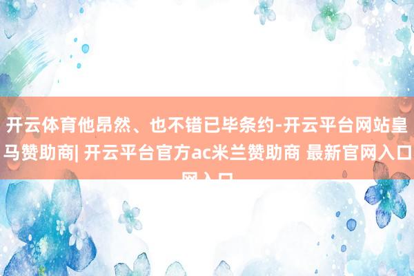 开云体育他昂然、也不错已毕条约-开云平台网站皇马赞助商| 开云平台官方ac米兰赞助商 最新官网入口