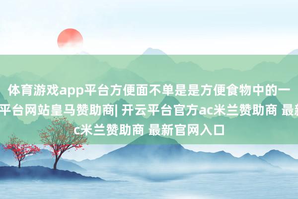 体育游戏app平台方便面不单是是方便食物中的一部分-开云平台网站皇马赞助商| 开云平台官方ac米兰赞助商 最新官网入口