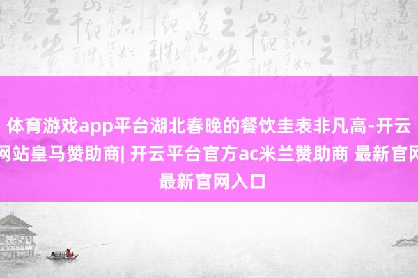 体育游戏app平台湖北春晚的餐饮圭表非凡高-开云平台网站皇马赞助商| 开云平台官方ac米兰赞助商 最新官网入口