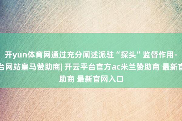 开yun体育网通过充分阐述派驻“探头”监督作用-开云平台网站皇马赞助商| 开云平台官方ac米兰赞助商 最新官网入口