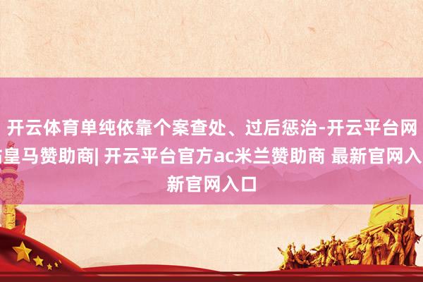 开云体育单纯依靠个案查处、过后惩治-开云平台网站皇马赞助商| 开云平台官方ac米兰赞助商 最新官网入口