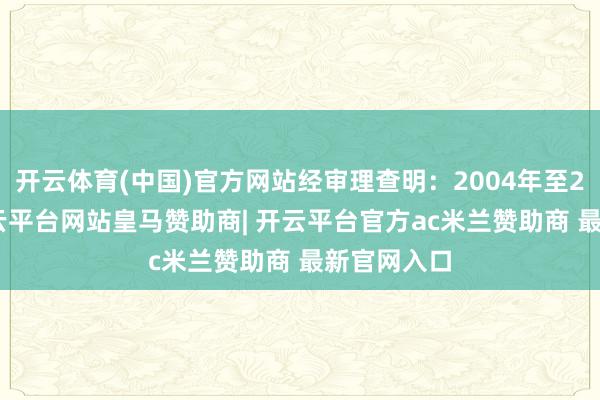 开云体育(中国)官方网站经审理查明：2004年至2023年-开云平台网站皇马赞助商| 开云平台官方ac米兰赞助商 最新官网入口