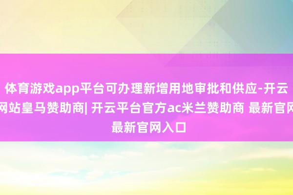 体育游戏app平台可办理新增用地审批和供应-开云平台网站皇马赞助商| 开云平台官方ac米兰赞助商 最新官网入口