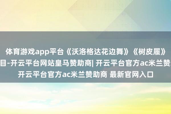 体育游戏app平台《沃洛格达花边舞》《树皮履》《愉快共舞》等节目-开云平台网站皇马赞助商| 开云平台官方ac米兰赞助商 最新官网入口